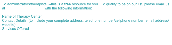 To administrators/therapists  --this is a free resource for you.  To qualify to be on our list, please email us at help@autismpinoy.com with the following information:

Name of Therapy Center
Contact Details  (to include your complete address, telephone number/cellphone number, email address/website)
Services Offered
 
 
